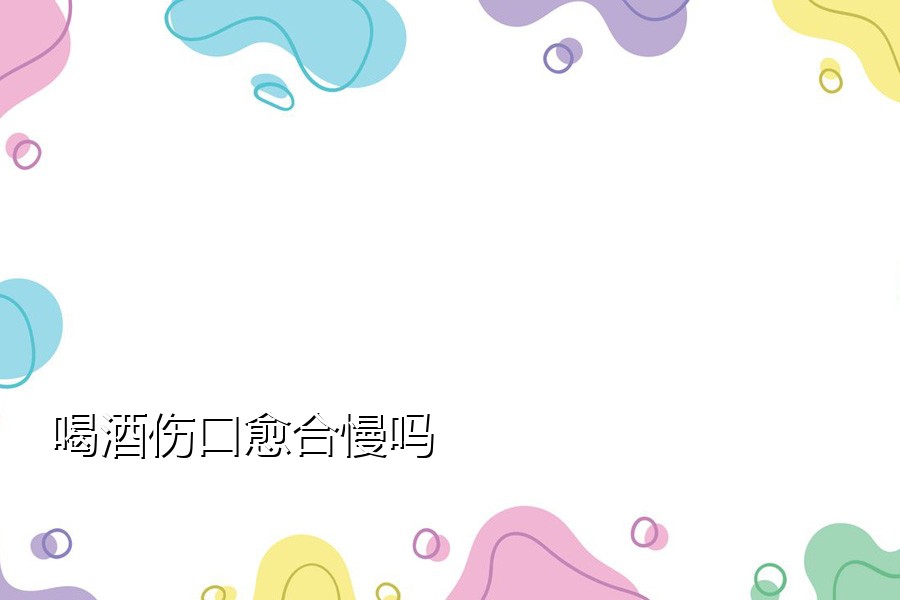喝酒伤口愈合慢吗