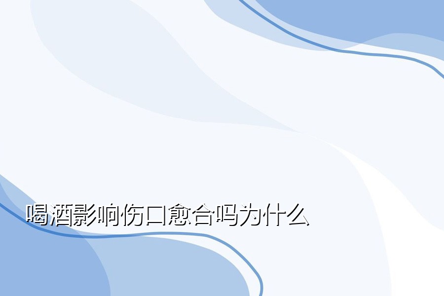 喝酒影响伤口愈合吗为什么